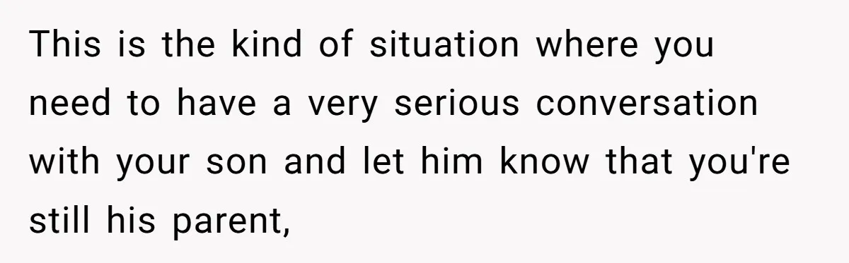 This is the kind of situation where you need to have a very serious conversation with your son and let him know that you're still his parent,
