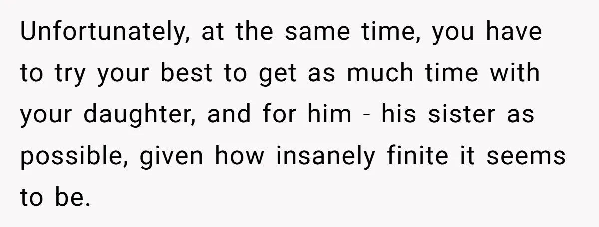 Unfortunately, at the same time, you have to try your best to get as much time with your daughter, and for him - his sister as possible, given how insanely...