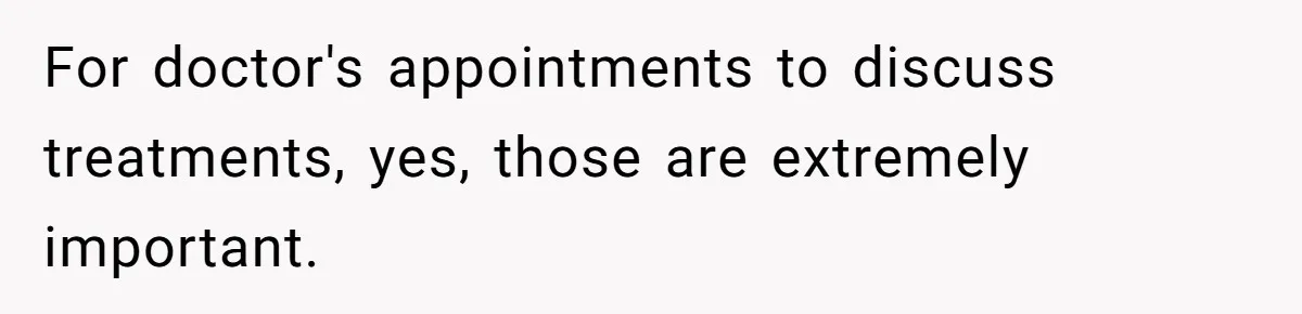 For doctor's appointments to discuss treatments, yes, those are extremely important.