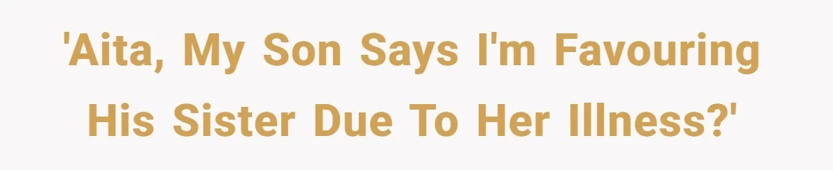 'AITA, my son says i'm favouring his sister due to her illness?'