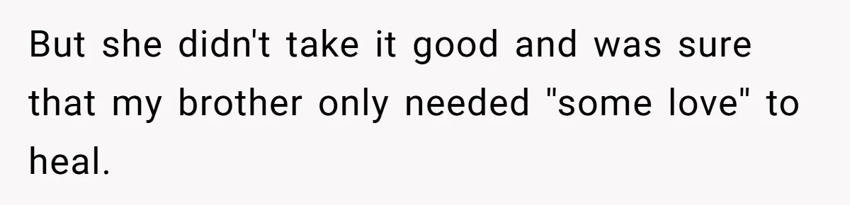 But she didn't take it good and was sure that my brother only needed ''some love'' to heal.