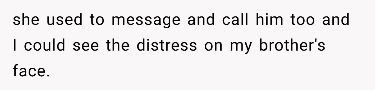 she used to message and call him too and I could see the distress on my brother's face.