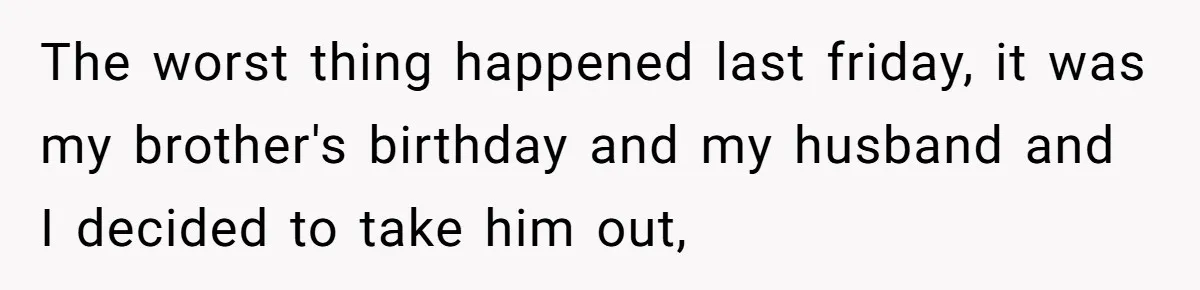 The worst thing happened last friday, it was my brother's birthday and my husband and I decided to take him out,
