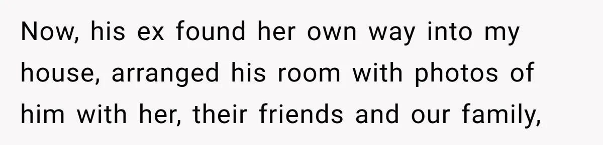 Now, his ex found her own way into my house, arranged his room with photos of him with her, their friends and our family,