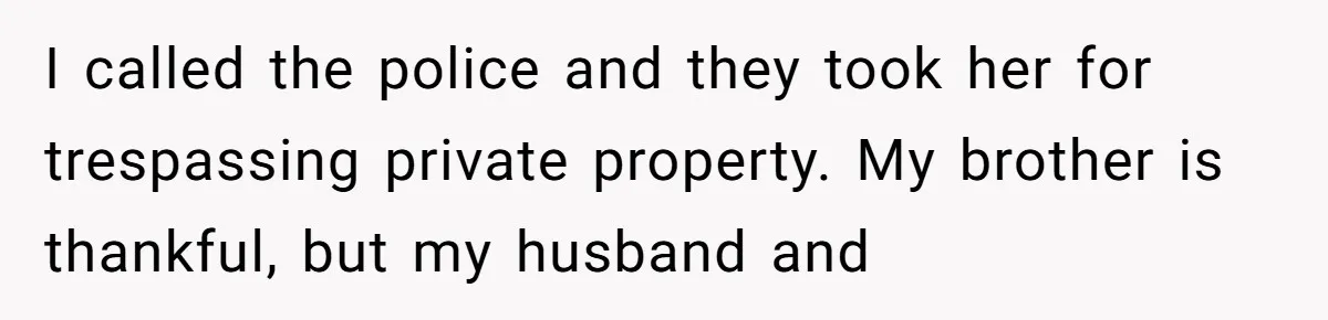 I called the police and they took her for trespassing private property. My brother is thankful, but my husband and