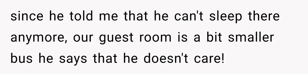 since he told me that he can't sleep there anymore, our guest room is a bit smaller bus he says that he doesn't care!