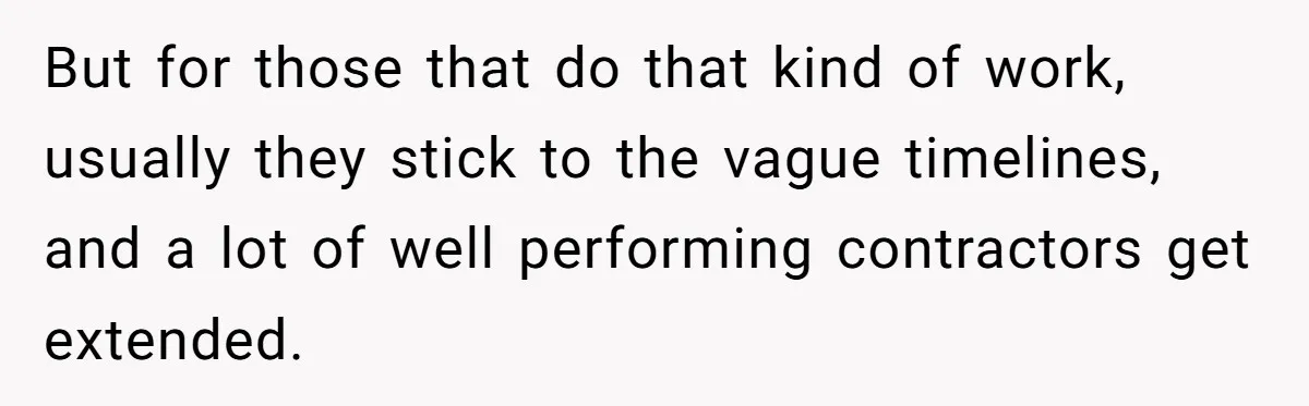 But for those that do that kind of work, usually they stick to the vague timelines, and a lot of well performing contractors get extended.