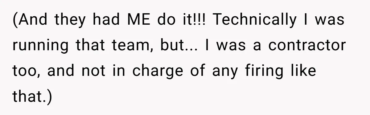 (And they had ME do it!!! Technically I was running that team, but... I was a contractor too, and not in charge of any firing like that.)