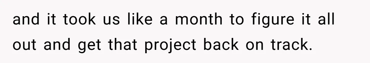 and it took us like a month to figure it all out and get that project back on track.