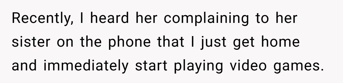 Man Thinks His Stay-At-Home Wife Should Handle Most Of The Housework Since He Pays All The Bills, Is He Wrong? Recently, I heard her complaining to her sister on the phone that I just get home and immediately start playing video games.