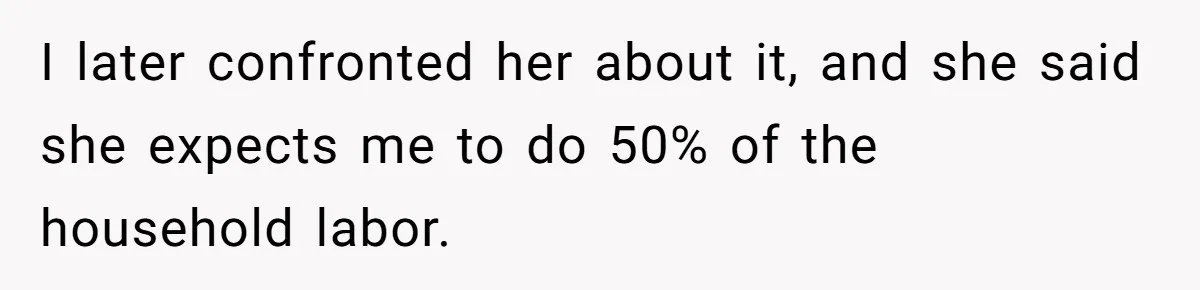 Man Thinks His Stay-At-Home Wife Should Handle Most Of The Housework Since He Pays All The Bills, Is He Wrong? I later confronted her about it, and she said she expects me to do 50% of the household labor.