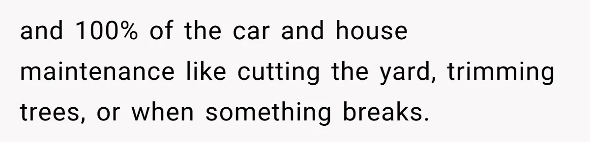 Man Thinks His Stay-At-Home Wife Should Handle Most Of The Housework Since He Pays All The Bills, Is He Wrong? and 100% of the car and house maintenance like cutting the yard, trimming trees, or when something breaks.