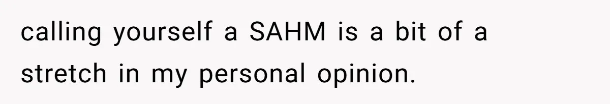 Man Thinks His Stay-At-Home Wife Should Handle Most Of The Housework Since He Pays All The Bills, Is He Wrong? calling yourself a SAHM is a bit of a stretch in my personal opinion.