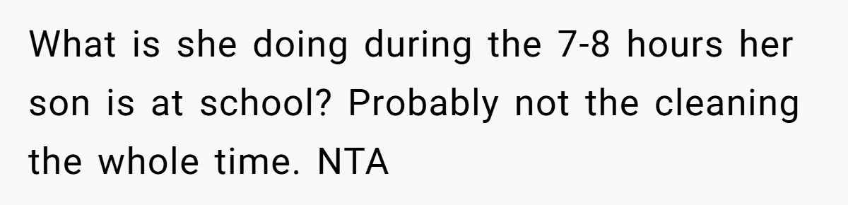 Man Thinks His Stay-At-Home Wife Should Handle Most Of The Housework Since He Pays All The Bills, Is He Wrong? What is she doing during the 7-8 hours her son is at school? Probably not the cleaning the whole time. NTA