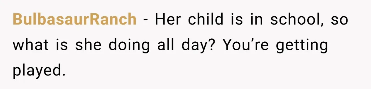 Man Thinks His Stay-At-Home Wife Should Handle Most Of The Housework Since He Pays All The Bills, Is He Wrong? BulbasaurRanch − Her child is in school, so what is she doing all day? You’re getting played.