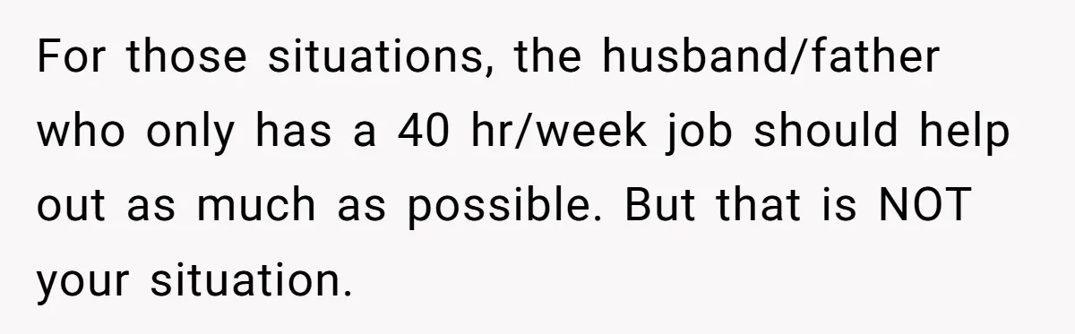 Man Thinks His Stay-At-Home Wife Should Handle Most Of The Housework Since He Pays All The Bills, Is He Wrong? For those situations, the husband/father who only has a 40 hr/week job should help out as much as possible. But that is NOT your situation.