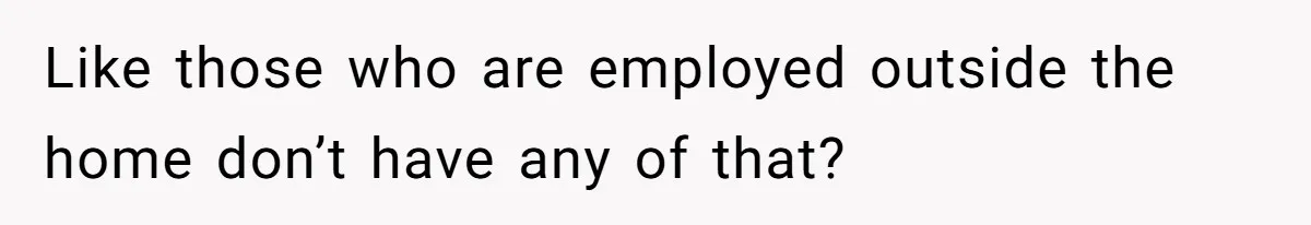 Man Thinks His Stay-At-Home Wife Should Handle Most Of The Housework Since He Pays All The Bills, Is He Wrong? Like those who are employed outside the home don’t have any of that?