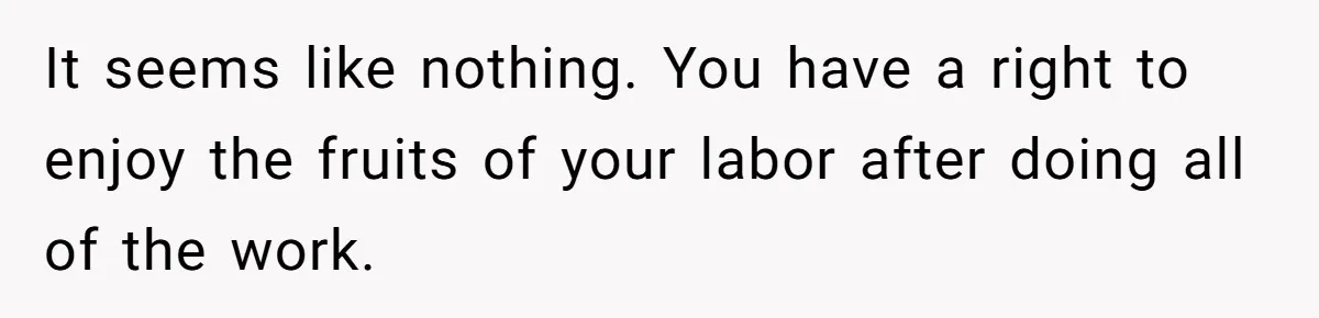 Man Thinks His Stay-At-Home Wife Should Handle Most Of The Housework Since He Pays All The Bills, Is He Wrong? It seems like nothing. You have a right to enjoy the fruits of your labor after doing all of the work.