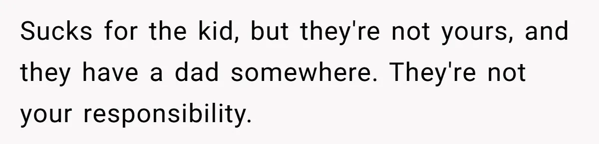 Man Thinks His Stay-At-Home Wife Should Handle Most Of The Housework Since He Pays All The Bills, Is He Wrong? Sucks for the kid, but they're not yours, and they have a dad somewhere. They're not your responsibility.