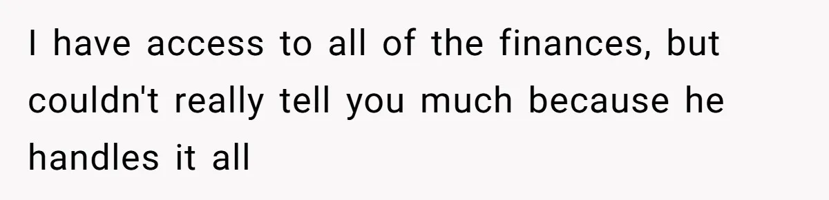 Man Thinks His Stay-At-Home Wife Should Handle Most Of The Housework Since He Pays All The Bills, Is He Wrong? I have access to all of the finances, but couldn't really tell you much because he handles it all