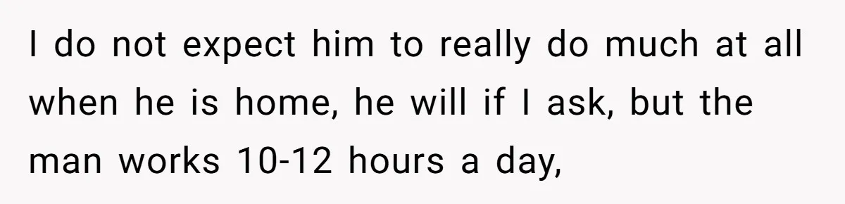Man Thinks His Stay-At-Home Wife Should Handle Most Of The Housework Since He Pays All The Bills, Is He Wrong? I do not expect him to really do much at all when he is home, he will if I ask, but the man works 10-12 hours a day,