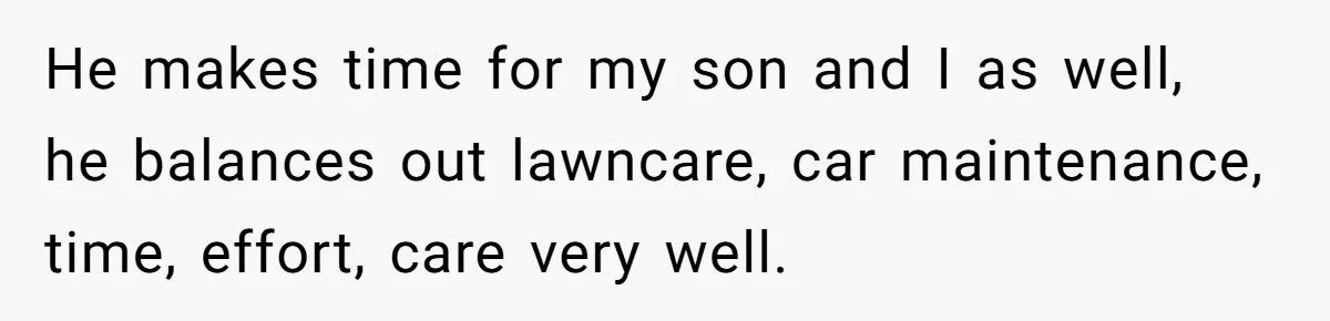 Man Thinks His Stay-At-Home Wife Should Handle Most Of The Housework Since He Pays All The Bills, Is He Wrong? He makes time for my son and I as well, he balances out lawncare, car maintenance, time, effort, care very well.