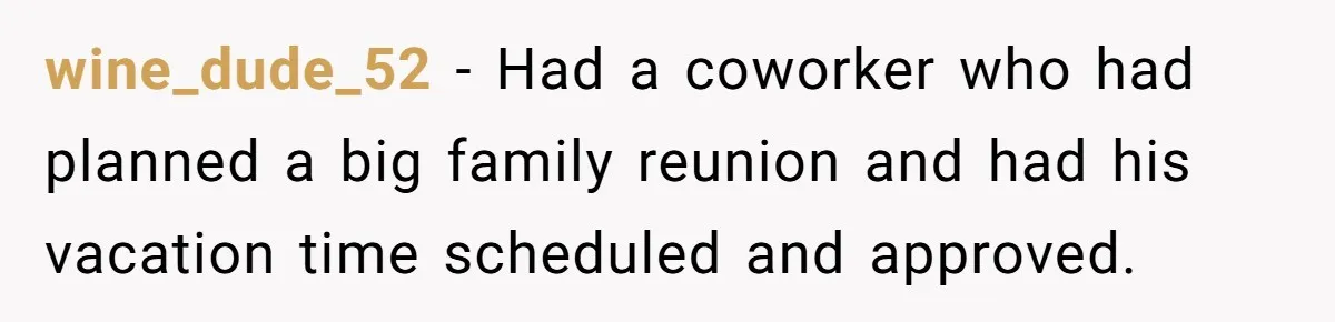 wine_dude_52 − Had a coworker who had planned a big family reunion and had his vacation time scheduled and approved.