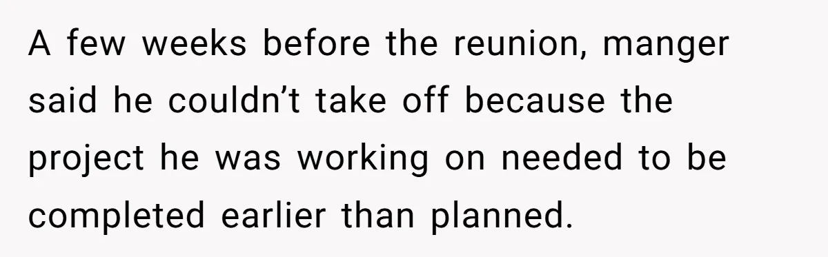 A few weeks before the reunion, manger said he couldn’t take off because the project he was working on needed to be completed earlier than planned.