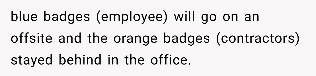 blue badges (employee) will go on an offsite and the orange badges (contractors) stayed behind in the office.