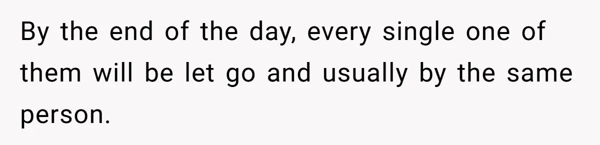 By the end of the day, every single one of them will be let go and usually by the same person.