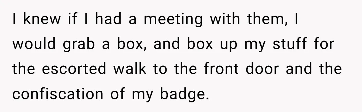 I knew if I had a meeting with them, I would grab a box, and box up my stuff for the escorted walk to the front door and the confiscation...
