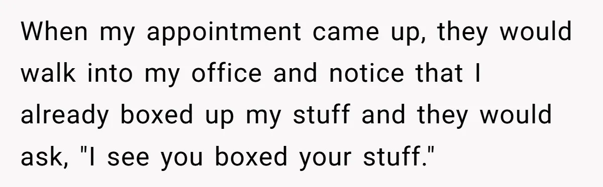 When my appointment came up, they would walk into my office and notice that I already boxed up my stuff and they would ask, "I see you boxed your stuff."