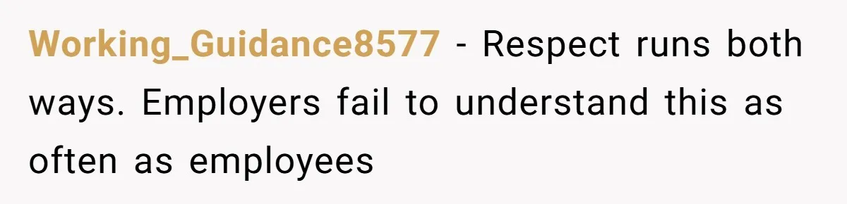 Working_Guidance8577 − Respect runs both ways. Employers fail to understand this as often as employees