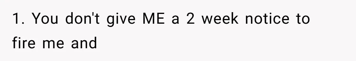 1. You don't give ME a 2 week notice to fire me and