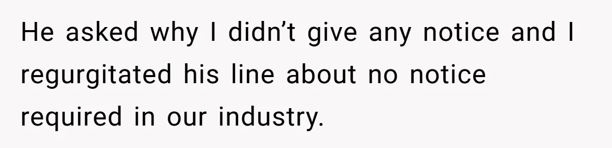 He asked why I didn’t give any notice and I regurgitated his line about no notice required in our industry.