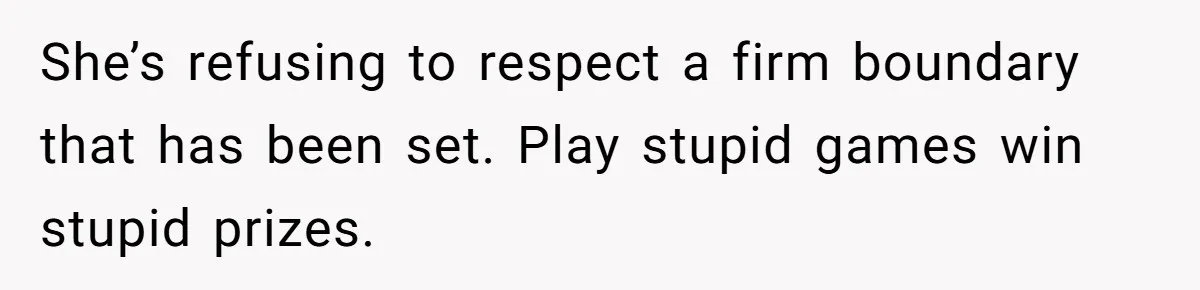 She’s refusing to respect a firm boundary that has been set. Play stupid games win stupid prizes.