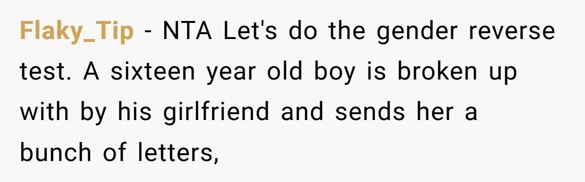 Flaky_Tip − NTA Let's do the gender reverse test. A sixteen year old boy is broken up with by his girlfriend and sends her a bunch of letters,