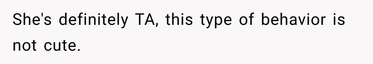 She's definitely TA, this type of behavior is not cute.