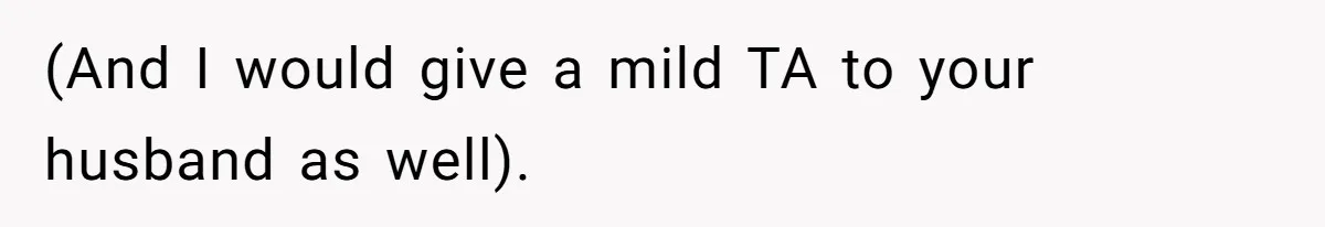 (And I would give a mild TA to your husband as well).