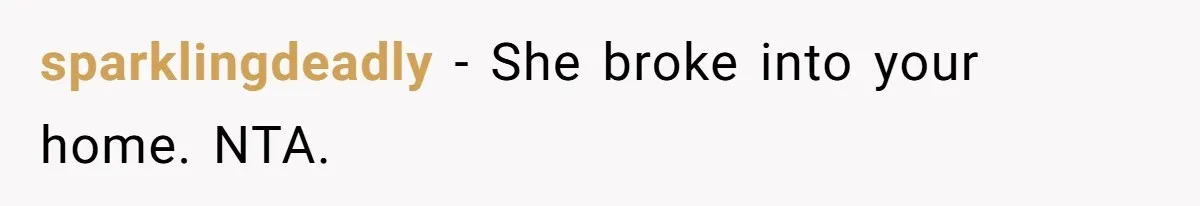 sparklingdeadly − She broke into your home. NTA.