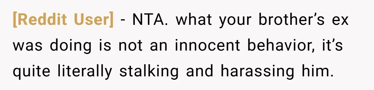 [Reddit User] − NTA. what your brother’s ex was doing is not an innocent behavior, it’s quite literally stalking and harassing him.