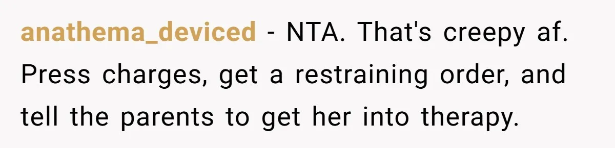 anathema_deviced − NTA. That's creepy af. Press charges, get a restraining order, and tell the parents to get her into therapy.