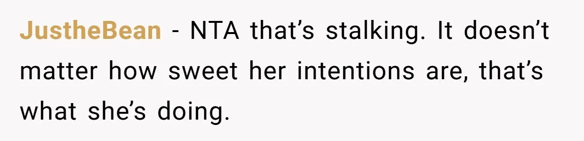 JustheBean − NTA that’s stalking. It doesn’t matter how sweet her intentions are, that’s what she’s doing.