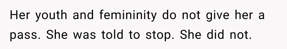 Her youth and femininity do not give her a pass. She was told to stop. She did not.