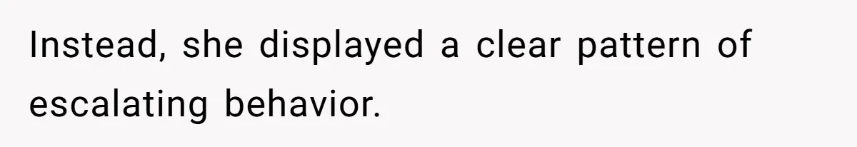 Instead, she displayed a clear pattern of escalating behavior.