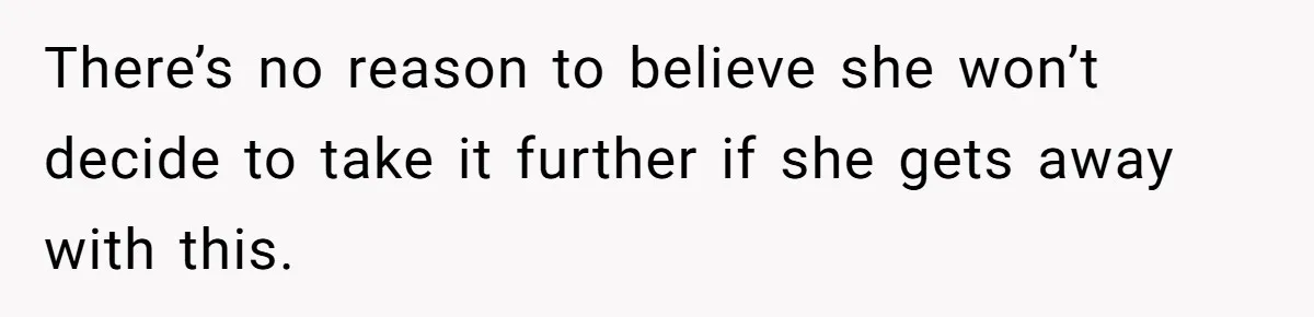 There’s no reason to believe she won’t decide to take it further if she gets away with this.