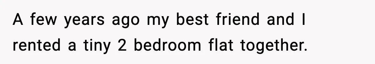 A few years ago my best friend and I rented a tiny 2 bedroom flat together.