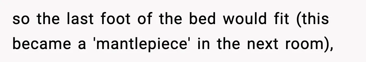 so the last foot of the bed would fit (this became a 'mantlepiece' in the next room),