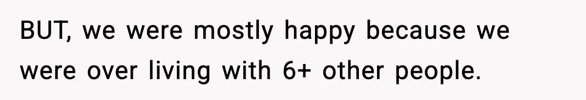 BUT, we were mostly happy because we were over living with 6+ other people.