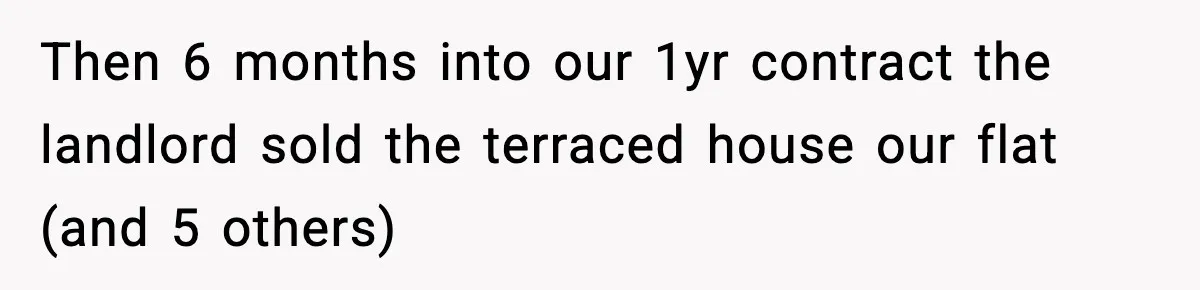 Then 6 months into our 1yr contract the landlord sold the terraced house our flat (and 5 others)